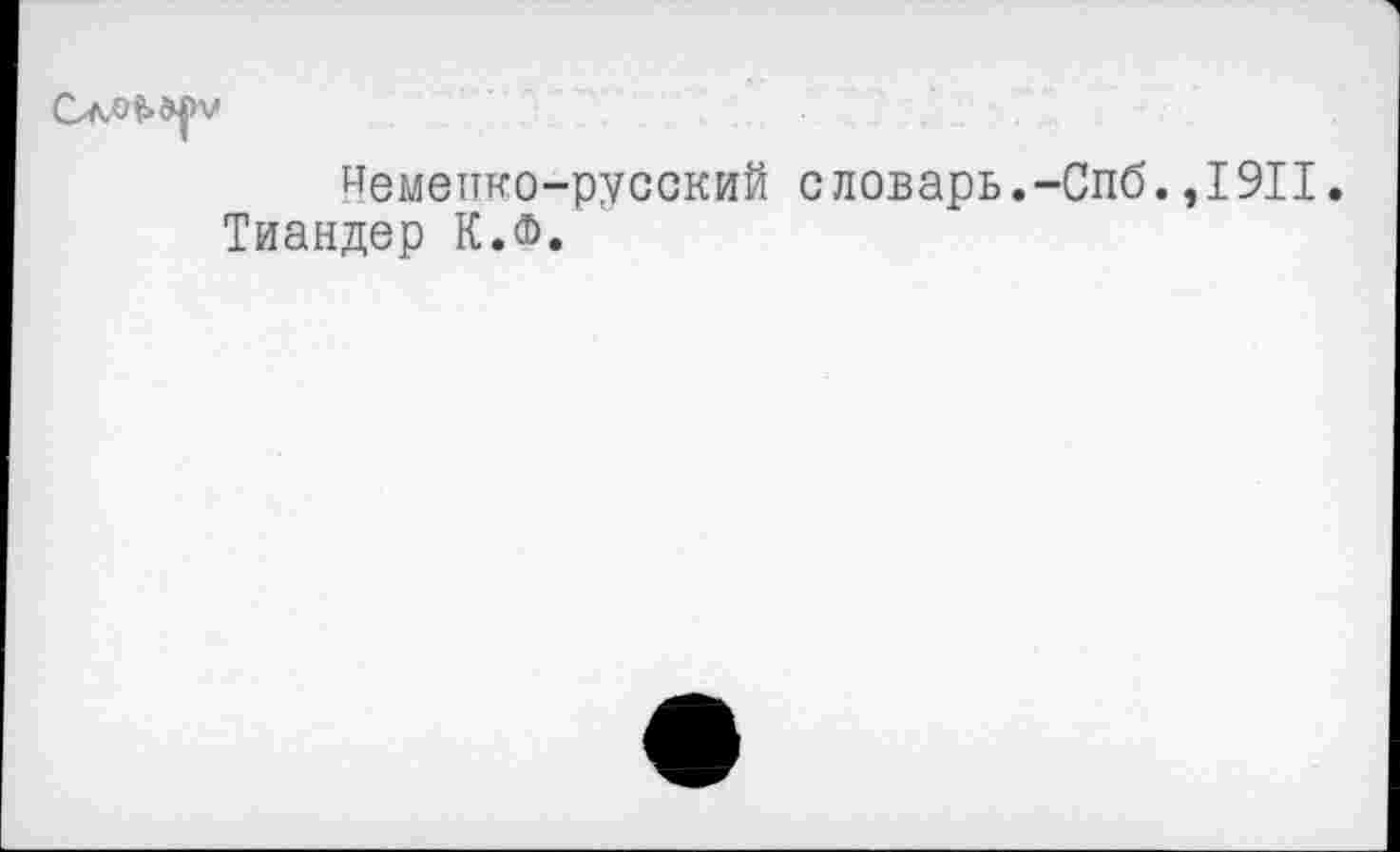 ﻿
иеметтко-русский словарь.-Спб.,1911 Тиандер К.ф.